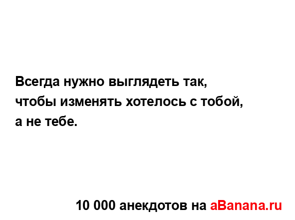 Всегда нужно выглядеть так, чтобы изменять хотелось с...