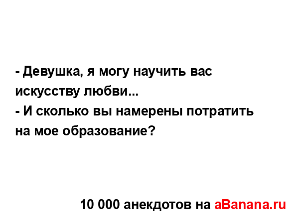 - Девушка, я могу научить вас искусству любви...
...