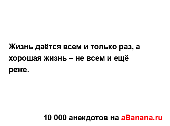 Жизнь даётся всем и только раз, а хорошая жизнь – не...