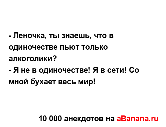 - Леночка, ты знаешь, что в одиночестве пьют только...