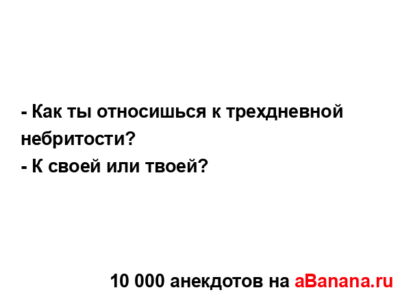 - Как ты относишься к трехдневной небритости?
...