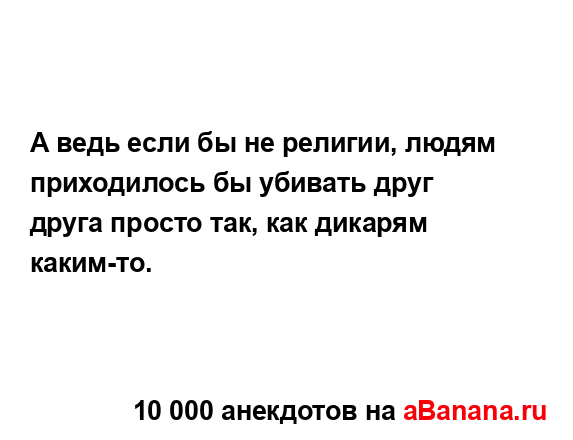 А ведь если бы не религии, людям приходилось бы убивать...