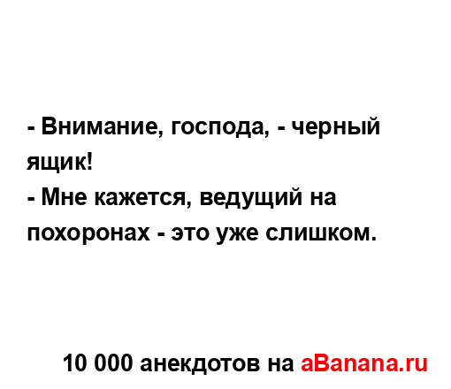 - Внимание, господа, - черный ящик!
...