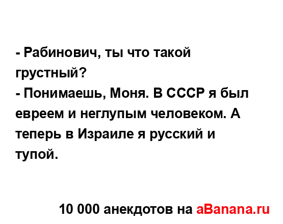 - Рабинович, ты что такой грустный? 
...