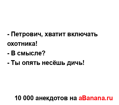 - Петрович, хватит включать охотника!...