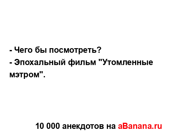 - Чего бы посмотреть?
...