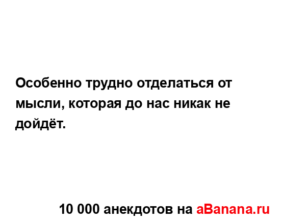 Особенно трудно отделаться от мысли, которая до нас...