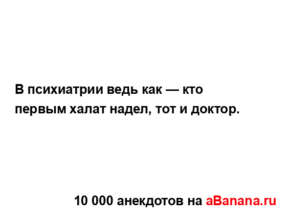 В психиатрии ведь как — кто первым халат надел, тот и...