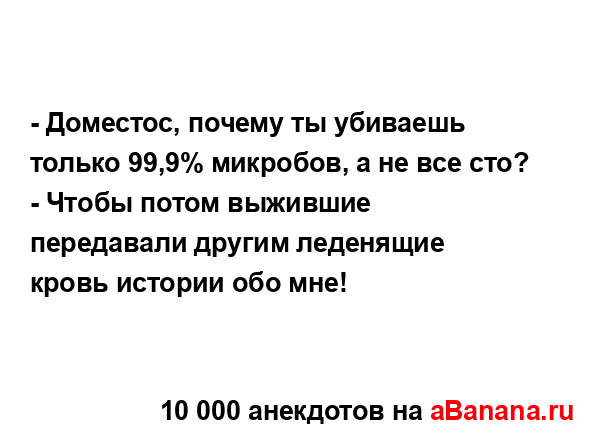 - Доместос, почему ты убиваешь только 99,9% микробов, а не...