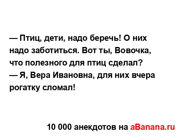 — Птиц, дети, надо беречь! О них надо заботиться. Вот ты,...