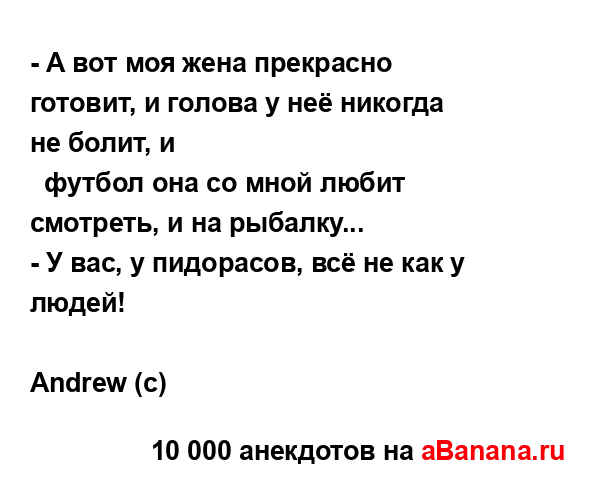 - А вот моя жена прекрасно готовит, и голова у неё...