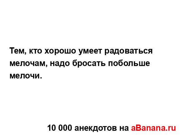 Тем, кто хорошо умеет радоваться мелочам, надо бросать...