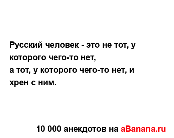 Русский человек - это не тот, у которого чего-то нет,
...