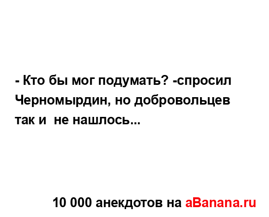 - Кто бы мог подумать? -спросил Черномырдин, но...