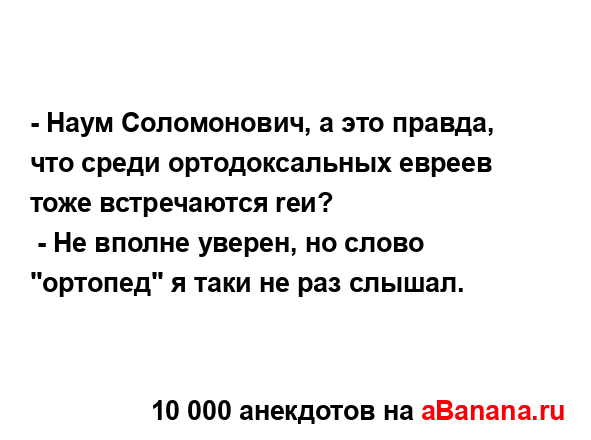 - Наум Соломонович, а это правда, что среди...