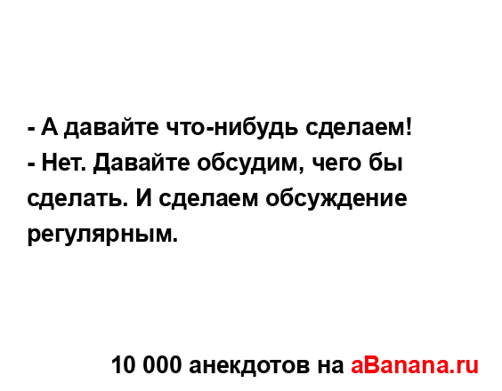 - А давайте что-нибудь сделаем!
...