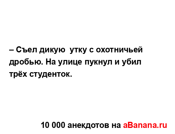 – Съел дикую  утку с охотничьей дробью. На улице пукнул...