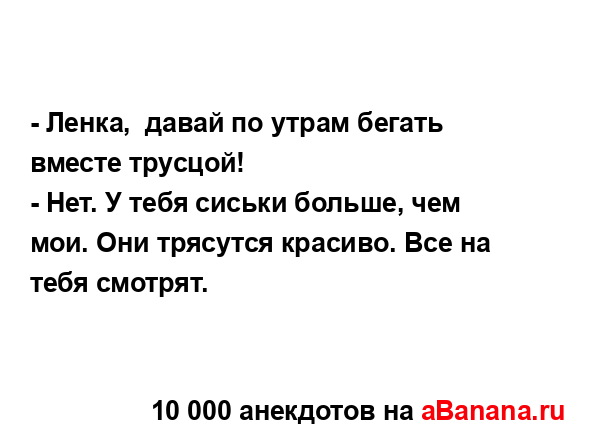 - Ленка,  давай по утрам бегать вместе трусцой!
...