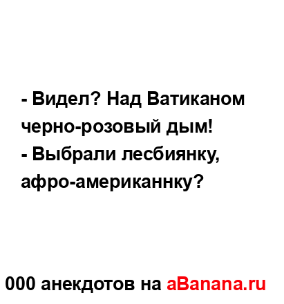 - Видел? Над Ватиканом черно-розовый дым!...