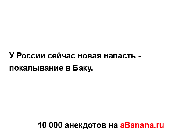 У России сейчас новая напасть - покалывание в Баку....