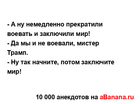 - А ну немедленно прекратили воевать и заключили мир!
...