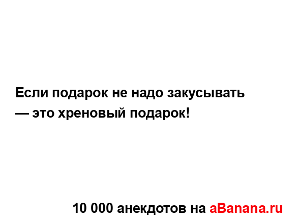 Если подарок не надо закусывать — это хреновый...