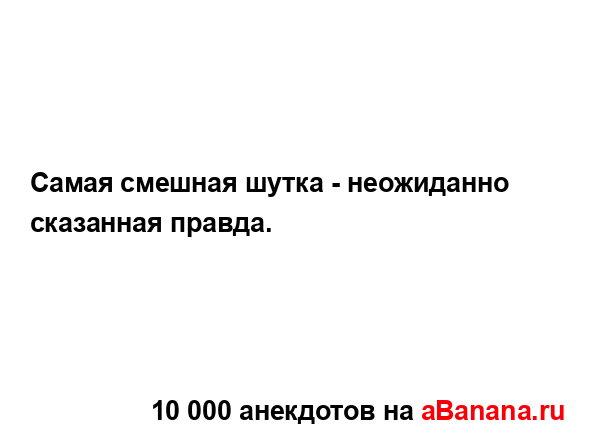 Самая смешная шутка - неожиданно сказанная правда....