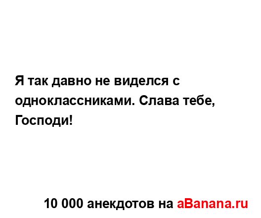 Я так давно не виделся с одноклассниками. Слава тебе,...