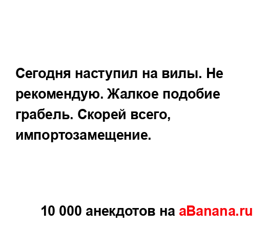 Сегодня наступил на вилы. Не рекомендую. Жалкое...