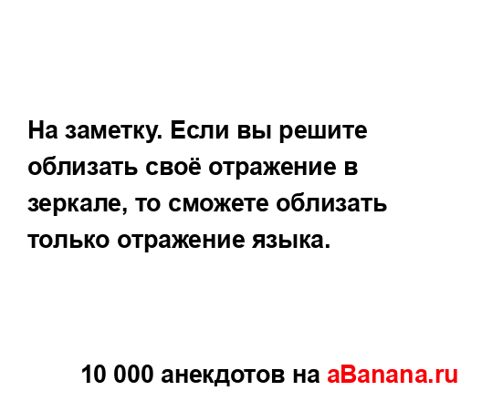 На заметку. Если вы решите облизать своё отражение в...