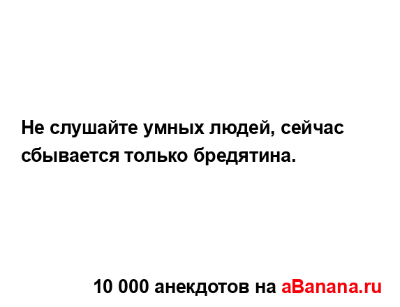 Не слушайте умных людей, сейчас сбывается только...