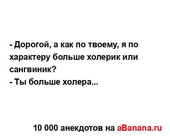 - Дорогой, а как по твоему, я по характеру больше...