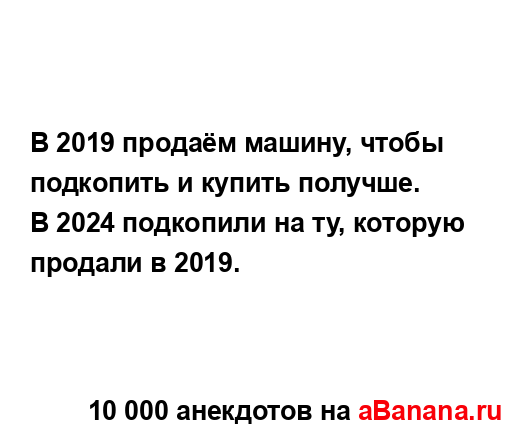 В 2019 продаём машину, чтобы подкопить и купить получше.
...