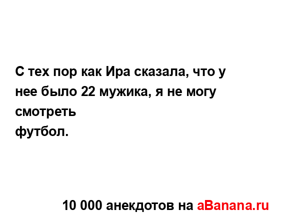 С тех пор как Ира сказала, что у нее было 22 мужика, я не...