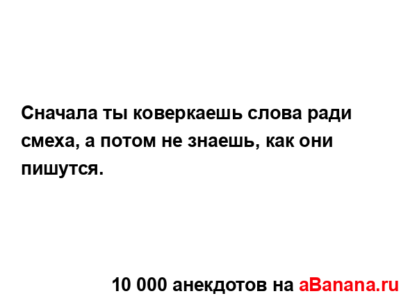 Сначала ты коверкаешь слова ради смеха, а потом не...