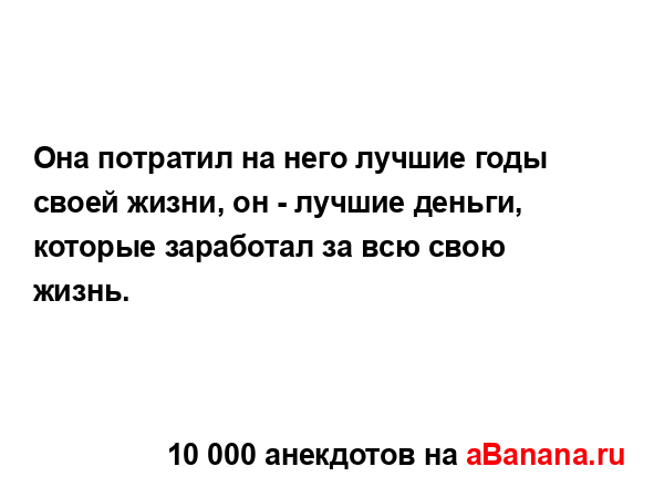 Она потратил на него лучшие годы своей жизни, он -...