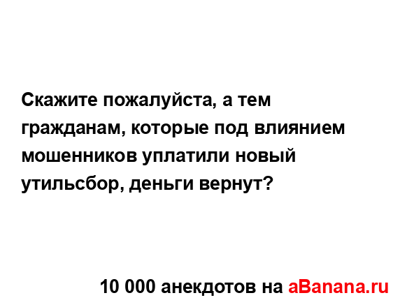 Скажите пожалуйста, а тем гражданам, которые под...