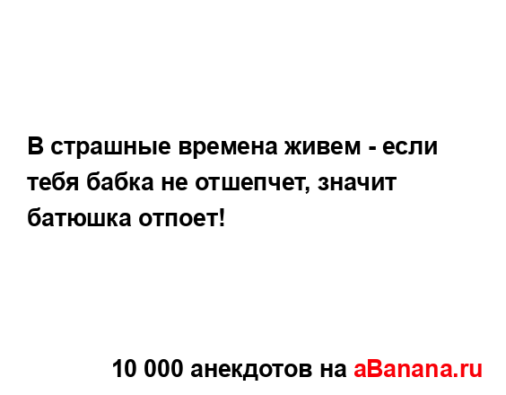 В страшные времена живем - если тебя бабка не отшепчет,...