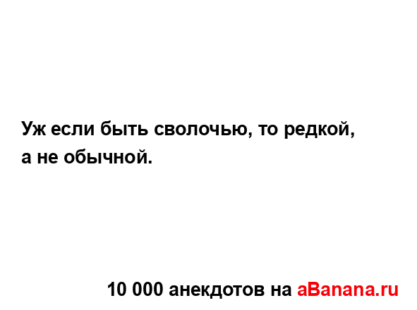 Уж если быть сволочью, то редкой, а не обычной....