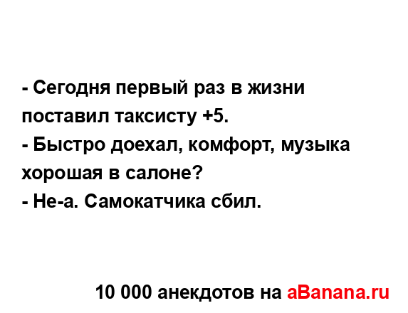 - Сегодня первый раз в жизни поставил таксисту +5.
...