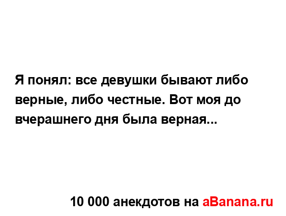 Я понял: все девушки бывают либо верные, либо честные....