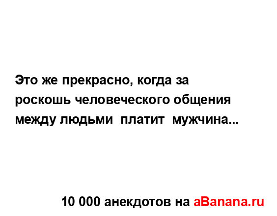 Это же прекрасно, когда за роскошь человеческого...