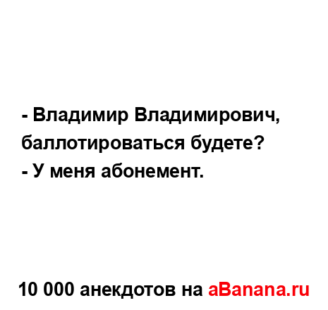 - Владимир Владимирович, баллотироваться будете?
...