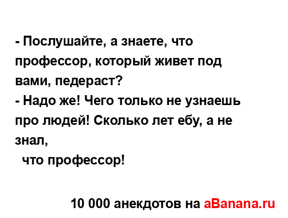 - Послушайте, а знаете, что профессор, который живет под...