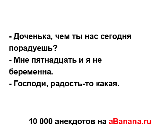 - Доченька, чем ты нас сегодня порадуешь?...