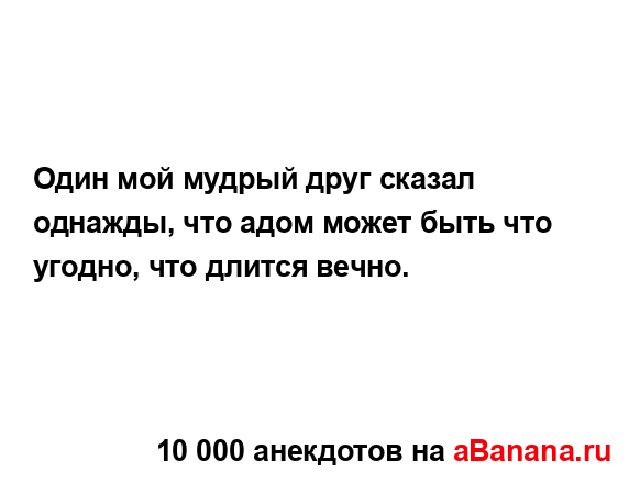 Один мой мудрый друг сказал однажды, что адом может...