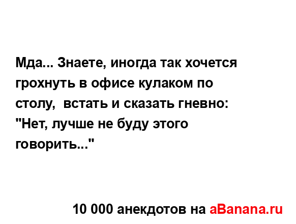 Мда... Знаете, иногда так хочется грохнуть в офисе...