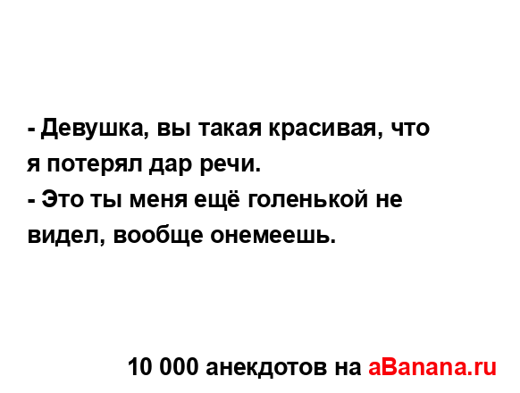 - Девушка, вы такая красивая, что я потерял дар речи.
...