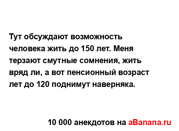 Тут обсуждают возможность человека жить до 150 лет. Меня...