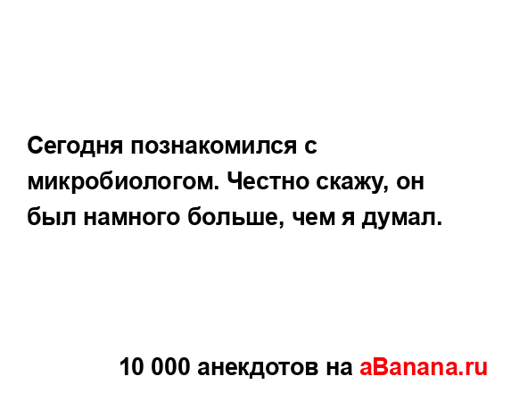 Сегодня познакомился с микробиологом. Честно скажу, он...